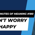 Ten Minutes of Meaning (Part 180): Don’t Worry Be Happy