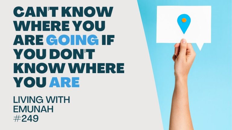 Living With Emunah (Part 249): Can’t Know Where You Are Going if You Don’t Know Where You Are