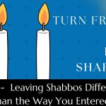 Turn Friday into Erev Shabbos (Part 120): Leaving Shabbos Different Than the Way You Entered
