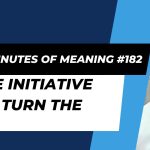 Ten Minutes of Meaning (Part 182): Take Initiative and Turn the Key