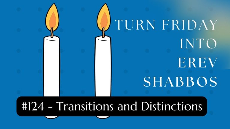 Turn Friday into Erev Shabbos (Part 124): Transitions and Distinctions