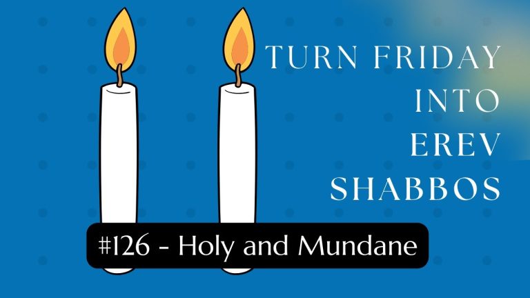 Turn Friday into Erev Shabbos (Part 126): Holy and Mundane