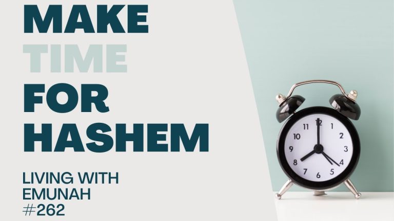 Living With Emunah (Part 262): Make Time for Hashem