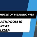 Ten Minutes of Meaning (Part 189): The Bathroom is the Great Equalizer