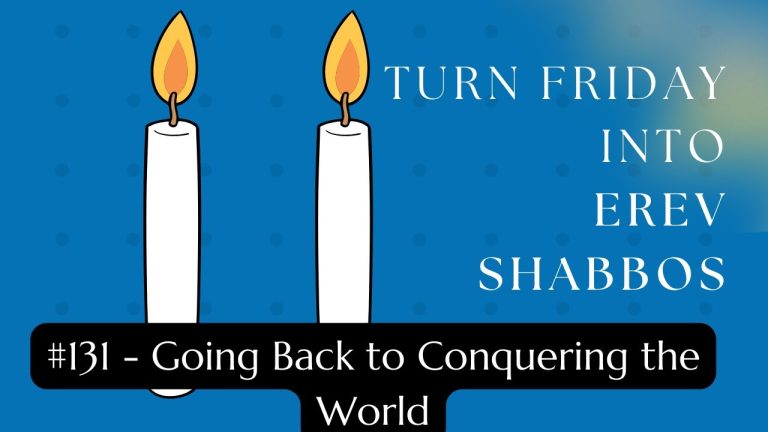 Turn Friday into Erev Shabbos (Part 131): Going Back to Conquering the World