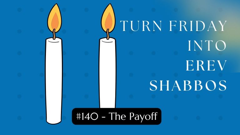 Turn Friday into Erev Shabbos (Part 140):  The Payoff