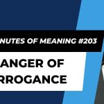 Ten Minutes of Meaning (Part 203): The Danger of Arrogance