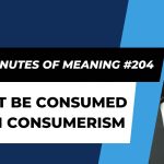 Ten Minutes of Meaning (Part 204):  Don’t be Consumed with Consumerism