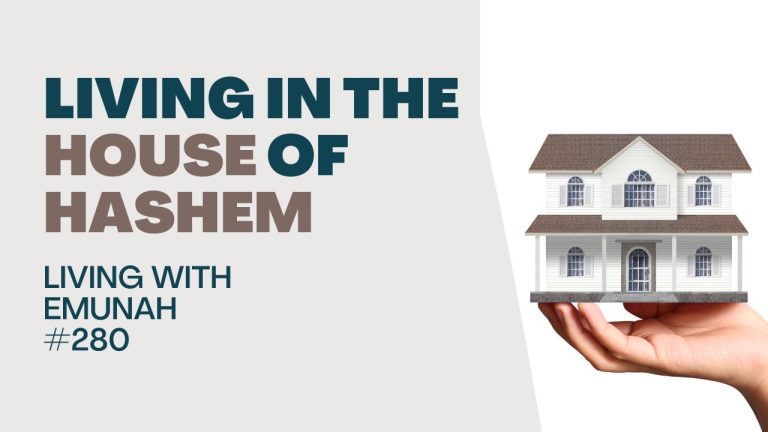 Living With Emunah (Part 280):  Living in the House of Hashem