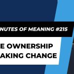 Ten Minutes of Meaning (Part 215): Take Ownership of Making Change