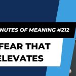 Ten Minutes of Meaning (Part 212): A Fear that Elevates