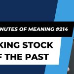 Ten Minutes of Meaning (Part 214): Taking Stock of the Past