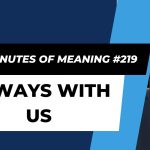 Ten Minutes of Meaning (Part 219):  Always with Us