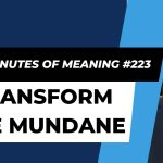 Ten Minutes of Meaning (Part 223): Transform the Mundane