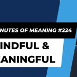 Ten Minutes of Meaning (Part 224):  Mindful and Meaningful