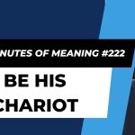 Ten Minutes of Meaning (Part 222): Be His Chariot