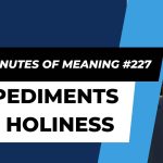 Ten Minutes of Meaning (Part 227):  Impediments to Holines