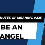 Ten Minutes of Meaning (Part 225): Be an Angel