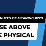 Ten Minutes of Meaning (Part 228):  Rise Above the Physical