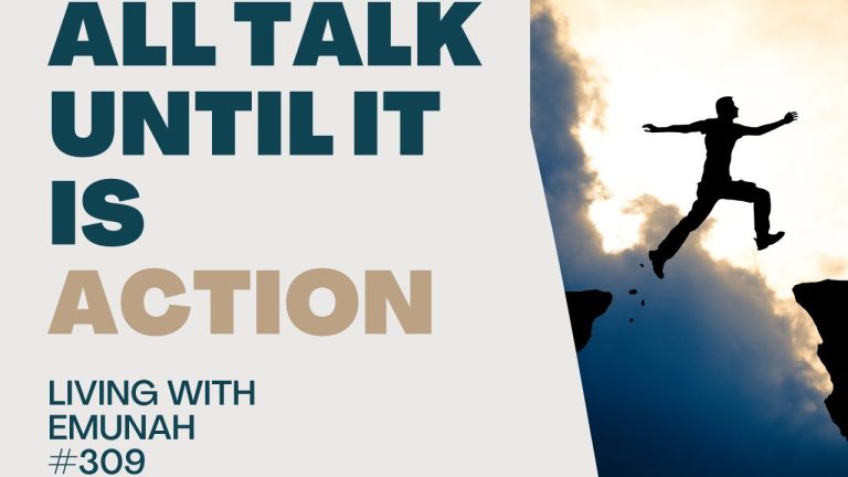 Living With Emunah (Part 309): All Talk Until it is Action
