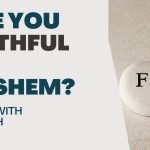 Living With Emunah (Part 307): Are you Faithful to Hashem?