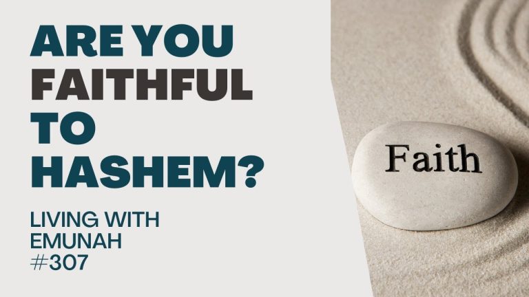 Living With Emunah (Part 307): Are you Faithful to Hashem?