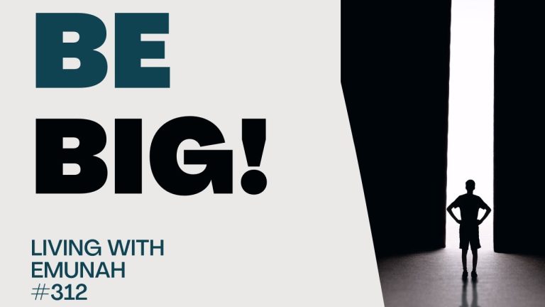 Living With Emunah (Part 312): Be Big!