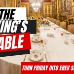 Turn Friday into Erev Shabbos #201 – The King’s Table